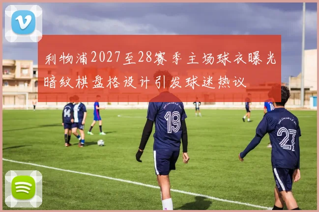 利物浦2027至28赛季主场球衣曝光暗纹棋盘格设计引发球迷热议