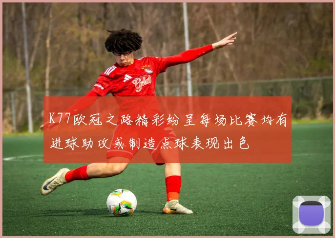 K77欧冠之路精彩纷呈每场比赛均有进球助攻或制造点球表现出色