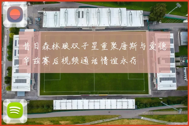 昔日森林狼双子星重聚唐斯与爱德华兹赛后视频通话情谊永存