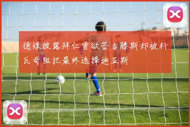 德媒披露拜仁曾欲签吉滕斯却被科瓦奇阻拦最终选择迪亚斯