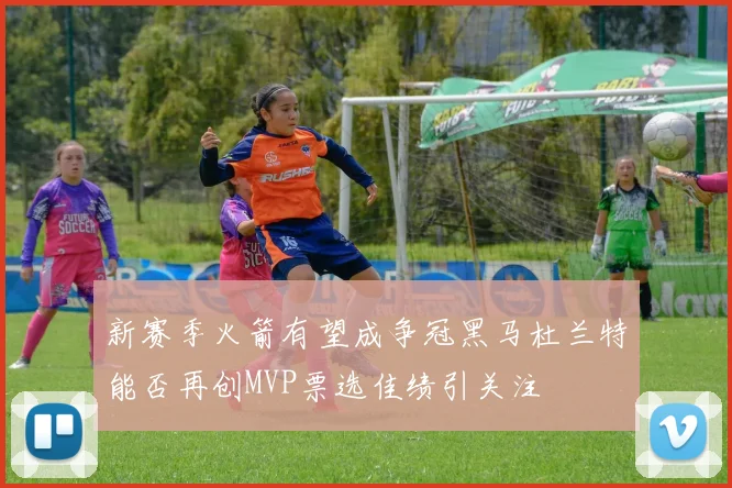 新赛季火箭有望成争冠黑马杜兰特能否再创MVP票选佳绩引关注
