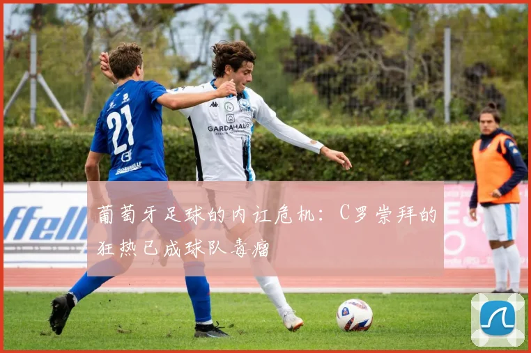 葡萄牙足球的内讧危机：C罗崇拜的狂热已成球队毒瘤