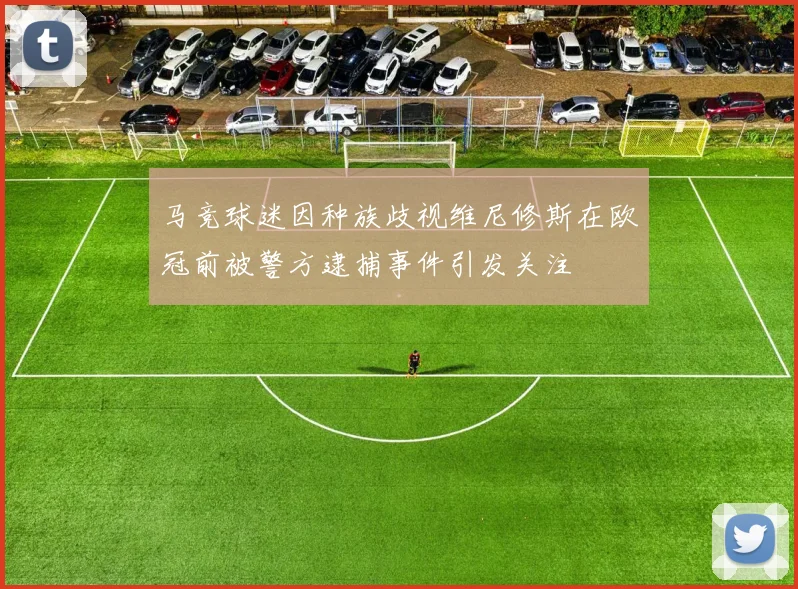 马竞球迷因种族歧视维尼修斯在欧冠前被警方逮捕事件引发关注
