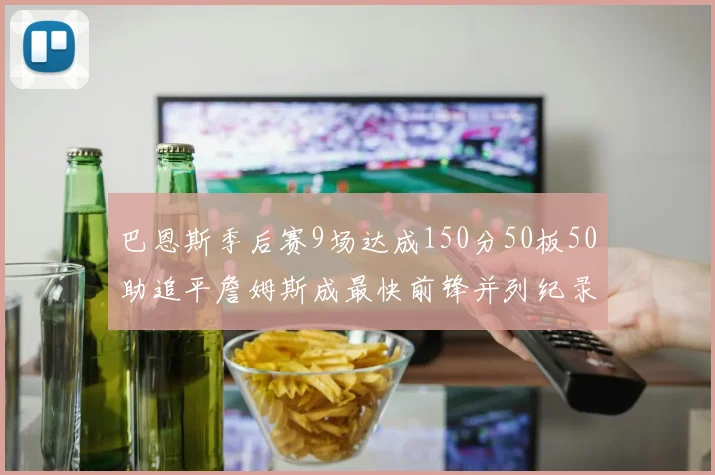 巴恩斯季后赛9场达成150分50板50助追平詹姆斯成最快前锋并列纪录