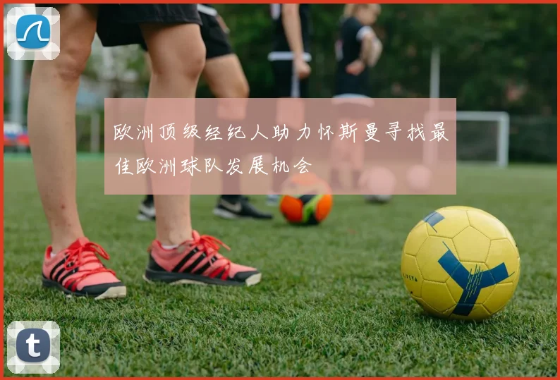 欧洲顶级经纪人助力怀斯曼寻找最佳欧洲球队发展机会