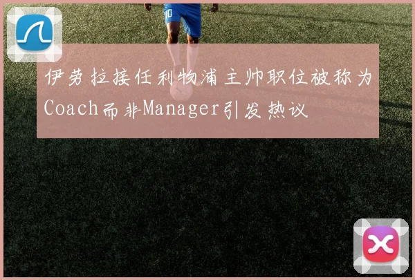 伊劳拉接任利物浦主帅职位被称为Coach而非Manager引发热议