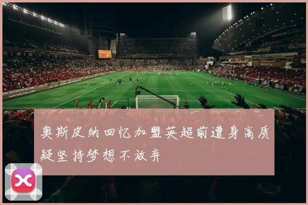 奥斯皮纳回忆加盟英超前遭身高质疑坚持梦想不放弃