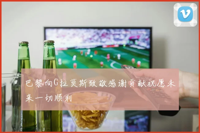 巴黎向G拉莫斯致敬感谢贡献祝愿未来一切顺利