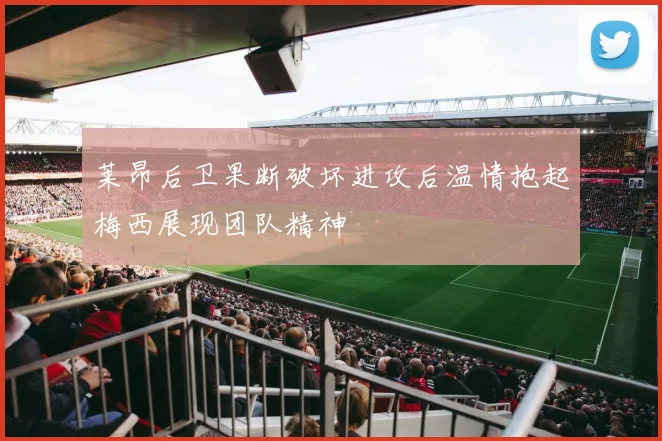 莱昂后卫果断破坏进攻后温情抱起梅西展现团队精神