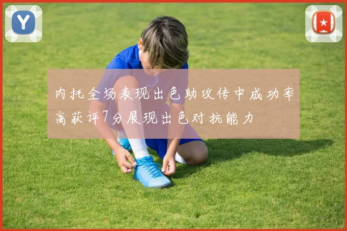 内托全场表现出色助攻传中成功率高获评7分展现出色对抗能力