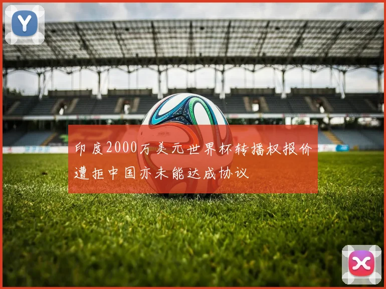 印度2000万美元世界杯转播权报价遭拒中国亦未能达成协议