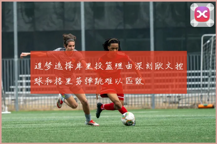 追梦选择库里投篮理由深刻欧文控球和格里芬弹跳难以匹敌