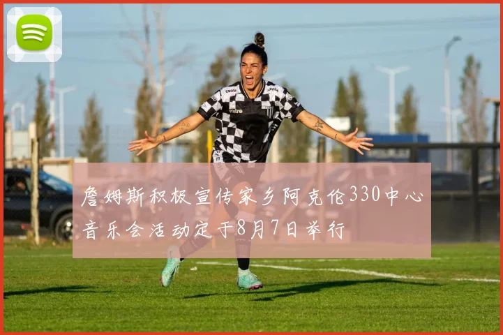 詹姆斯积极宣传家乡阿克伦330中心音乐会活动定于8月7日举行