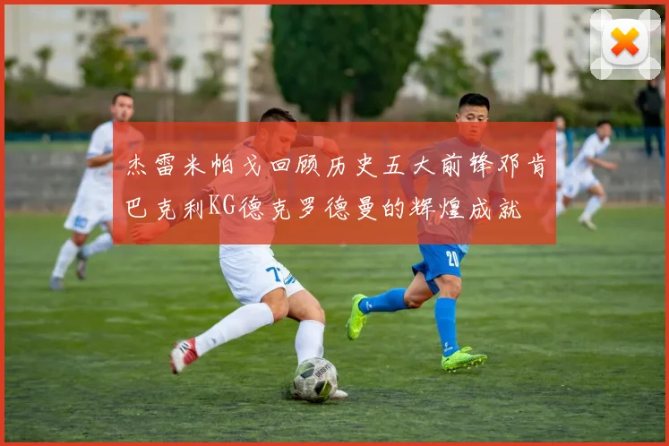 杰雷米帕戈回顾历史五大前锋邓肯巴克利KG德克罗德曼的辉煌成就
