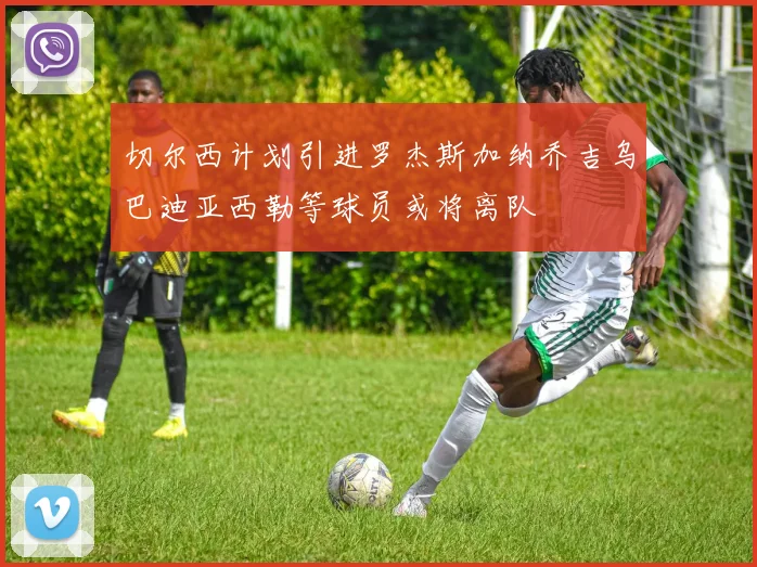 切尔西计划引进罗杰斯加纳乔吉乌巴迪亚西勒等球员或将离队