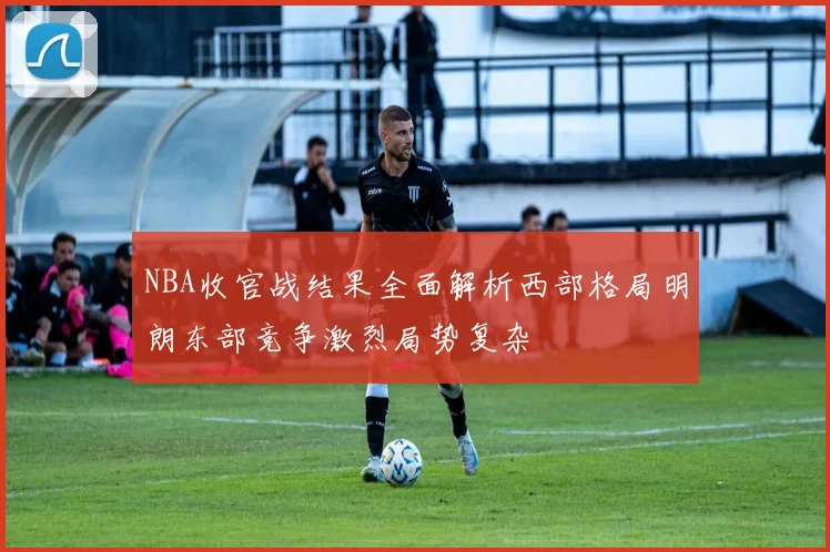 NBA收官战结果全面解析西部格局明朗东部竞争激烈局势复杂