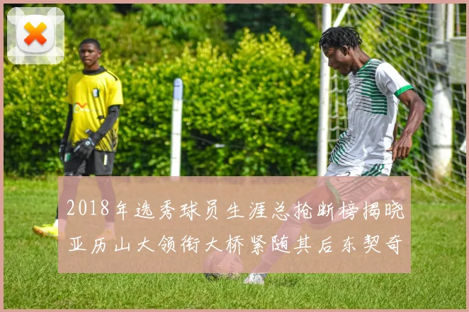 2018年选秀球员生涯总抢断榜揭晓亚历山大领衔大桥紧随其后东契奇位列第三
