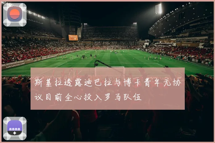 斯基拉透露迪巴拉与博卡青年无协议目前全心投入罗马队伍