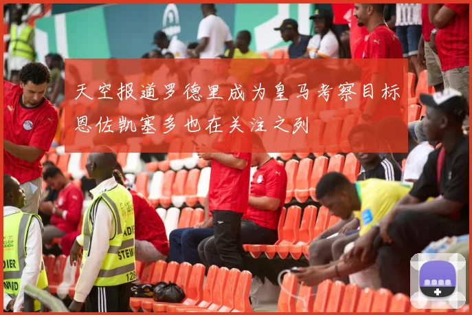 天空报道罗德里成为皇马考察目标恩佐凯塞多也在关注之列