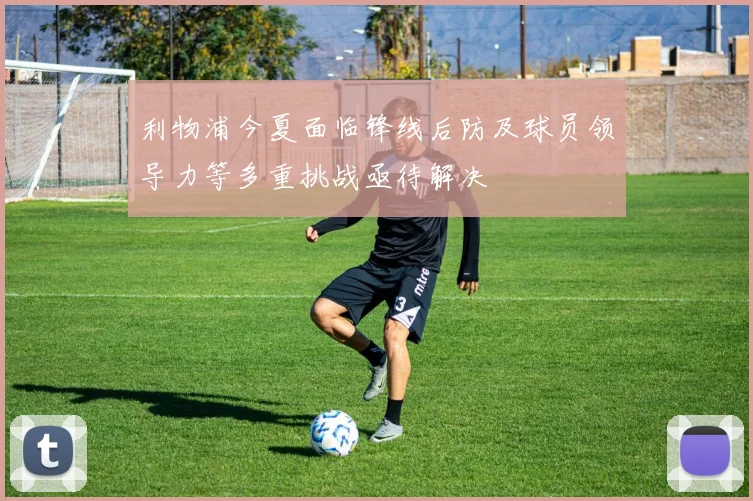 利物浦今夏面临锋线后防及球员领导力等多重挑战亟待解决