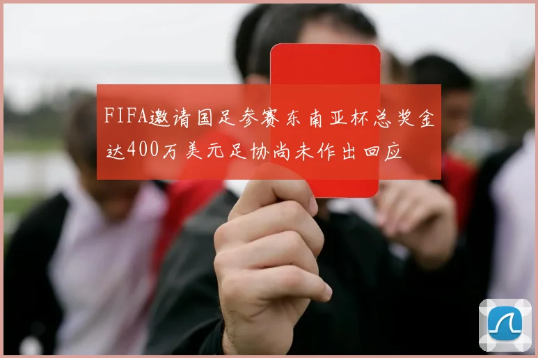FIFA邀请国足参赛东南亚杯总奖金达400万美元足协尚未作出回应