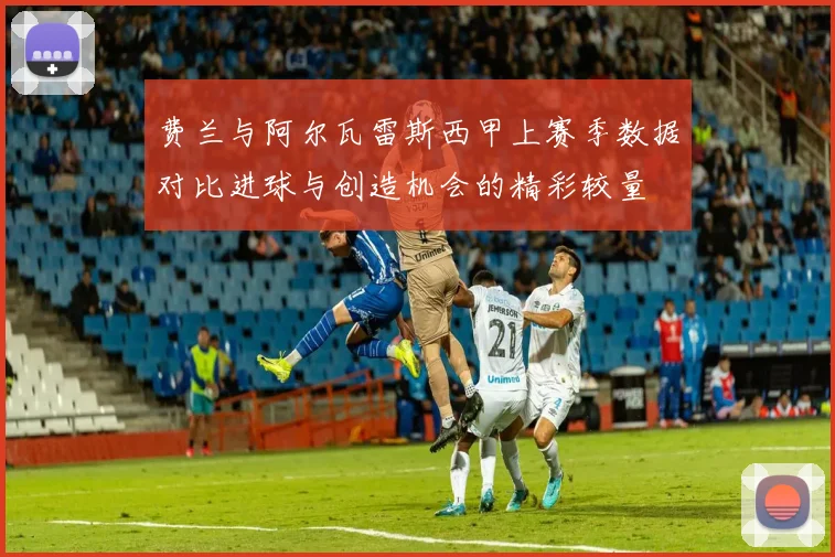 费兰与阿尔瓦雷斯西甲上赛季数据对比进球与创造机会的精彩较量