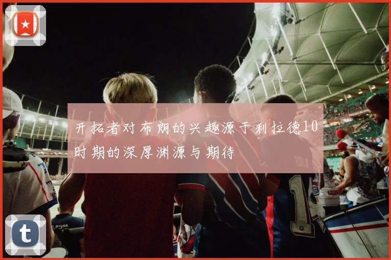 开拓者对布朗的兴趣源于利拉德10时期的深厚渊源与期待
