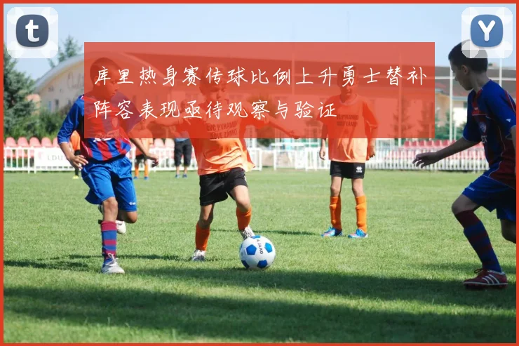 库里热身赛传球比例上升勇士替补阵容表现亟待观察与验证