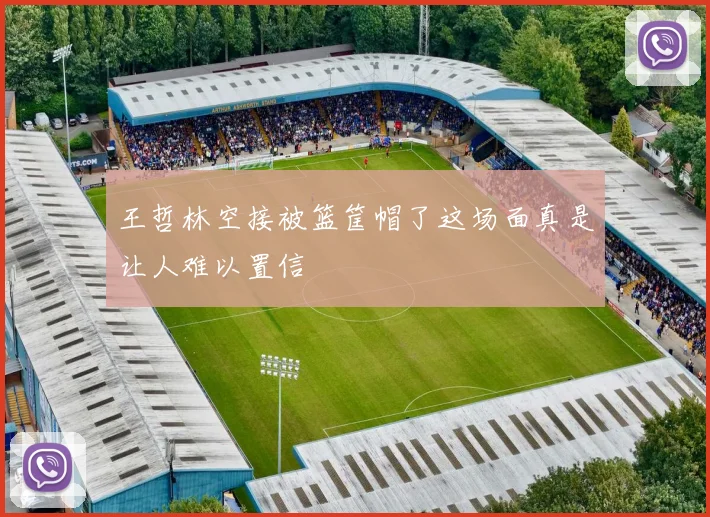 王哲林空接被篮筐帽了这场面真是让人难以置信